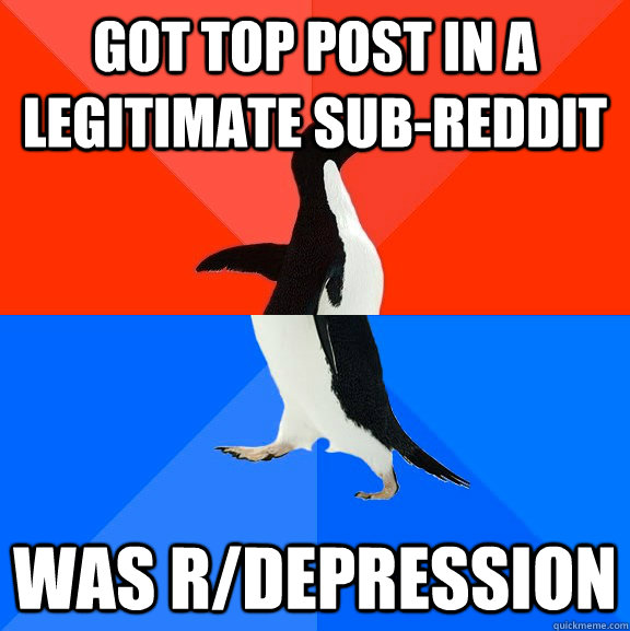 Got top post in a legitimate sub-reddit Was R/depression  Socially Awesome Awkward Penguin