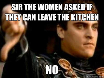 sir the women asked if they can leave the kitchen no Caption 3 goes here Caption 4 goes here  Downvoting Roman