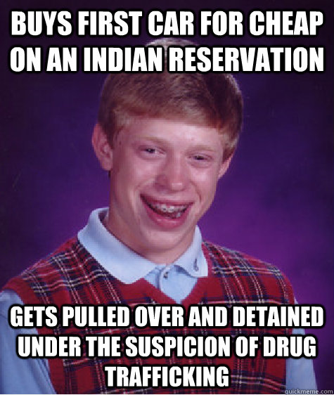 Buys first car for cheap on an Indian reservation Gets pulled over and detained under the suspicion of drug trafficking  Bad Luck Brian