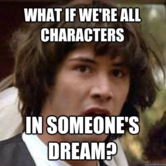 What if we're all characters  in someone's dream?  conspiracy keanu
