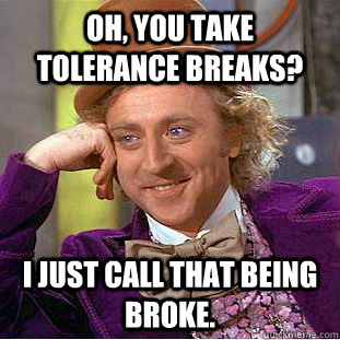 Oh, you take tolerance breaks? I just call that being broke.  - Oh, you take tolerance breaks? I just call that being broke.   Condescending Wonka