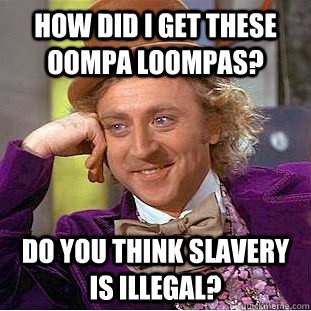 How did I get these Oompa Loompas? do you think slavery is illegal?  Creepy Wonka