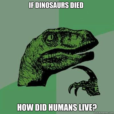 if dinosaurs died how did humans live?   Philosorapter