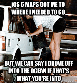 iOS 6 MAPS GOT ME TO WHERE I NEEDED TO GO BUT WE CAN SAY I DROVE OFF INTO THE OCEAN IF THAT'S WHAT YOU'RE INTO - iOS 6 MAPS GOT ME TO WHERE I NEEDED TO GO BUT WE CAN SAY I DROVE OFF INTO THE OCEAN IF THAT'S WHAT YOU'RE INTO  Karma Whore