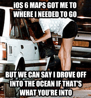 iOS 6 MAPS GOT ME TO WHERE I NEEDED TO GO BUT WE CAN SAY I DROVE OFF INTO THE OCEAN IF THAT'S WHAT YOU'RE INTO  Karma Whore