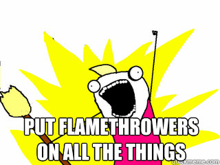  Put flamethrowers on all the things  All The Things