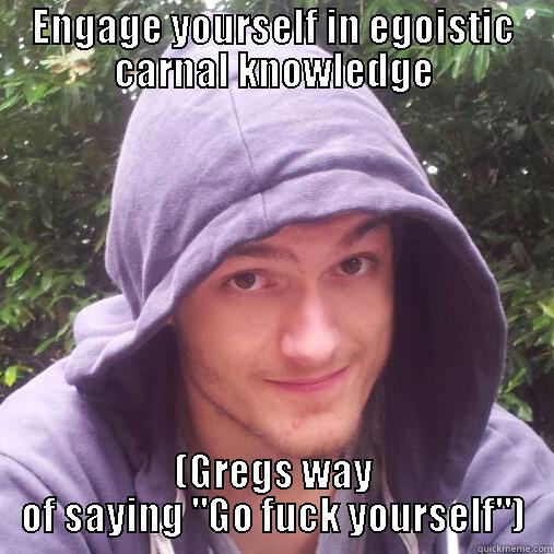 ENGAGE YOURSELF IN EGOISTIC CARNAL KNOWLEDGE (GREGS WAY OF SAYING 
