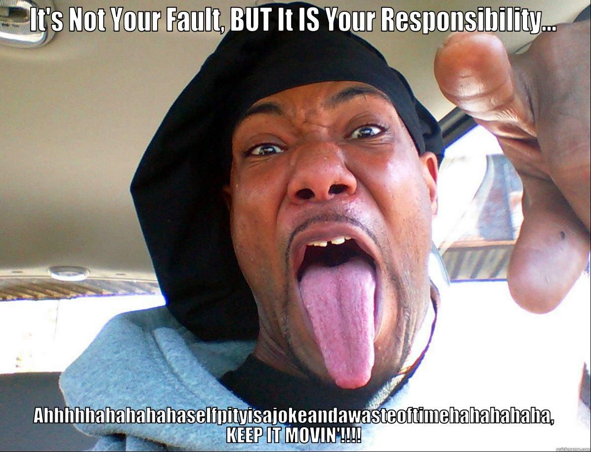IT'S NOT YOUR FAULT, BUT IT IS YOUR RESPONSIBILITY... AHHHHHAHAHAHAHASELFPITYISAJOKEANDAWASTEOFTIMEHAHAHAHAHA, KEEP IT MOVIN'!!!! Misc