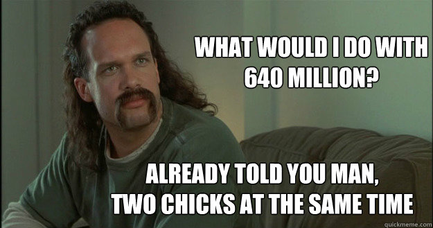 What would I do with 640 million? Already told you man,
two chicks at the same time - What would I do with 640 million? Already told you man,
two chicks at the same time  Office Space Meme