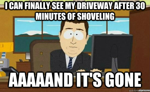 I can finally see my driveway after 30 minutes of shoveling Aaaaand it's gone  anditsgone
