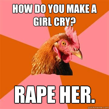 how do you make a girl cry? rape her.  Anti-Joke Chicken