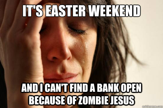 It's Easter weekend and I can't find a bank open because of zombie Jesus  First World Problems