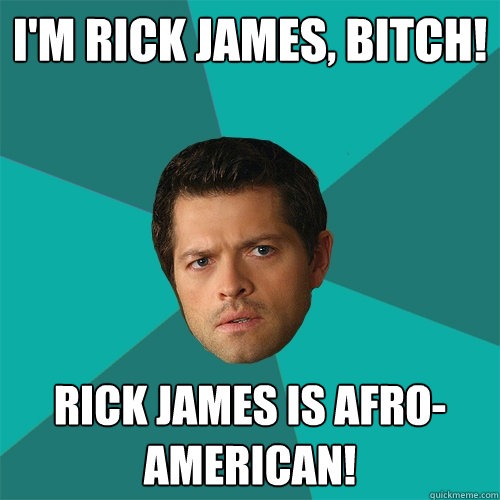 I'm RIck james, bitch! Rick James is Afro-American!  Anti-Joke Castiel