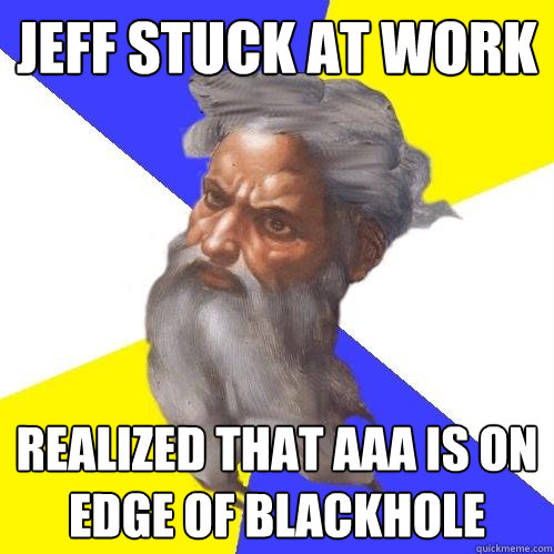 Jeff Stuck at work  realized that AAA is on edge of blackhole  Advice God