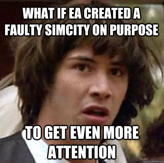 what if EA created a faulty SimCity on purpose to get even more attention  conspiracy keanu