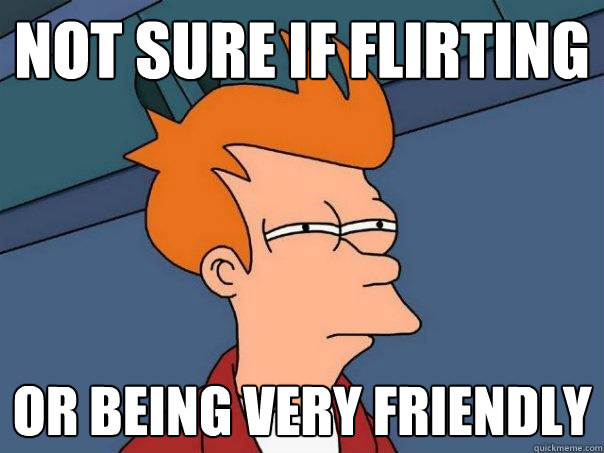 not sure if flirting or being very friendly  Futurama Fry
