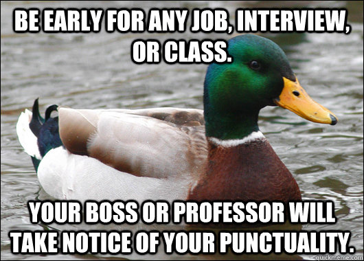 be early for any job, interview, or class. your boss or professor will take notice of your punctuality.    Actual Advice Mallard