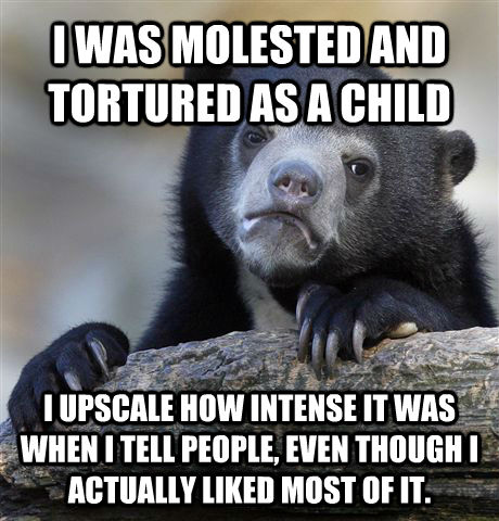 I WAS MOLESTED AND TORTURED AS A CHILD I UPSCALE HOW INTENSE IT WAS WHEN I TELL PEOPLE, EVEN THOUGH I ACTUALLY LIKED MOST OF IT.  Confession Bear