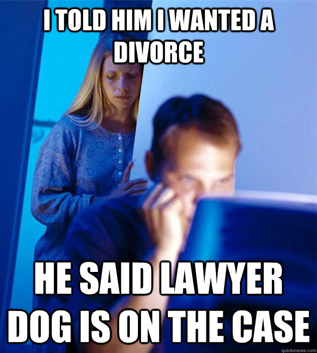 i told him i wanted a divorce he said lawyer dog is on the case  Redditors Wife