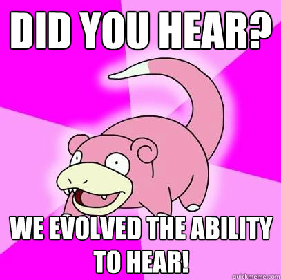 did you hear? we evolved the ability to hear!  Slowpoke