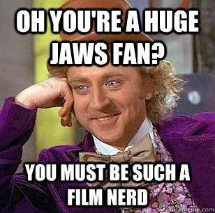 oh you're a huge jaws fan? you must be such a film nerd  Condescending Wonka