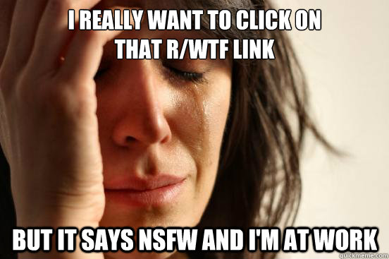 I really want to click on 
that r/WTF link but it says NSFW and I'm at work  First World Problems
