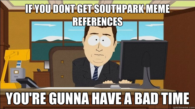 If you dont get southpark meme references You're gunna have a bad time  aaaand its gone