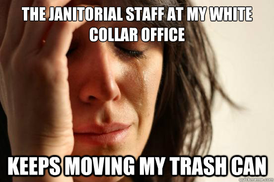the janitorial staff at my white collar office keeps moving my trash can  First World Problems
