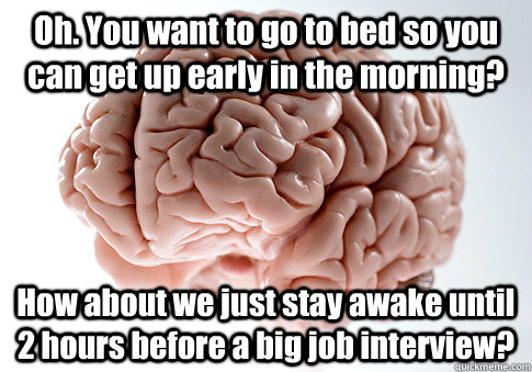 Oh. You want to go to bed so you can get up early in the morning? How about we just stay awake until 2 hours before a big job interview?  Scumbag Brain