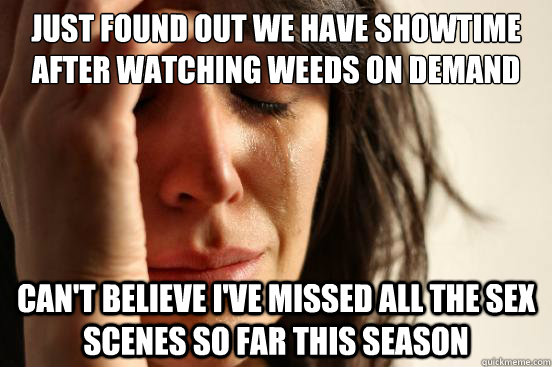 just found out we have showtime after watching weeds on demand can't believe i've missed all the sex scenes so far this season - just found out we have showtime after watching weeds on demand can't believe i've missed all the sex scenes so far this season  First World Problems