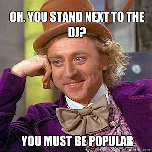 Oh, you stand next to the DJ? You must be popular  Willy Wonka Meme