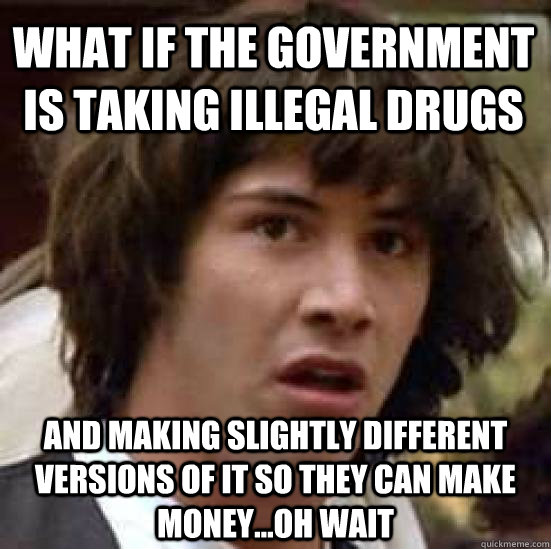 What if the government is taking illegal drugs and making slightly different versions of it so they can make money...oh wait - What if the government is taking illegal drugs and making slightly different versions of it so they can make money...oh wait  conspiracy keanu