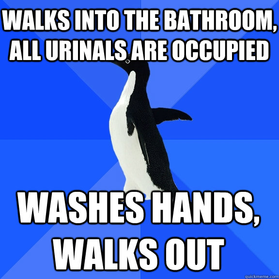 Walks into the bathroom, all urinals are occupied Washes hands, walks out  Socially Awkward Penguin