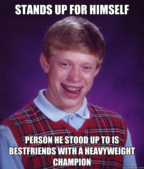 stands up for himself  person he stood up to is bestfriends with a heavyweight champion   Bad Luck Brian