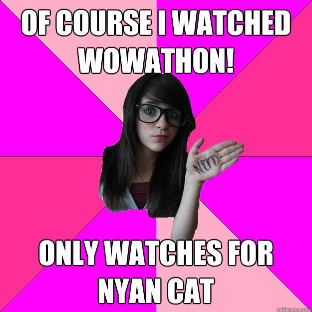 Of course I watched wowathon! only watches for nyan cat  Idiot Nerd Girl