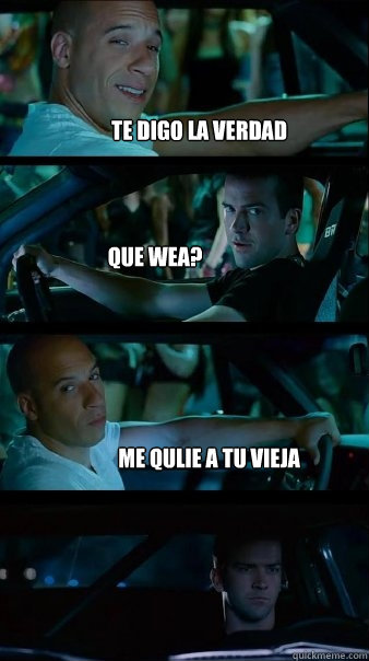 TE DIGO LA VERDAD  QUE WEA? ME QULIE A TU VIEJA   Fast and Furious