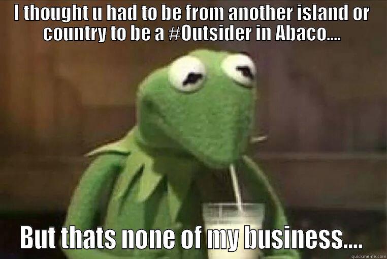 Abaco Outsiders - I THOUGHT U HAD TO BE FROM ANOTHER ISLAND OR COUNTRY TO BE A #OUTSIDER IN ABACO.... BUT THATS NONE OF MY BUSINESS.... Misc