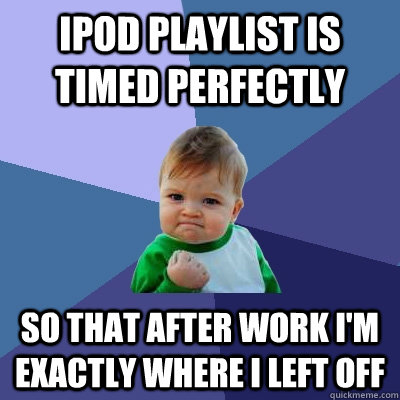 ipod playlist is timed perfectly so that after work I'm exactly where I left off  Success Kid