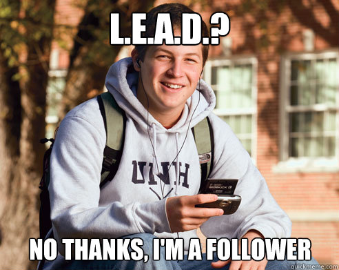 L.E.A.D.? No thanks, I'm a follower  College Freshman