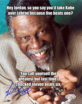Hey Jordan, so you say you'd take Kobe over Lebron because five beats one? You call yourself the greatest but last time I checked eleven beats six. - Hey Jordan, so you say you'd take Kobe over Lebron because five beats one? You call yourself the greatest but last time I checked eleven beats six.  Smug Bill Russell