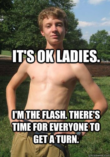 It's ok ladies. I'm the flash. There's time for everyone to get a turn.   