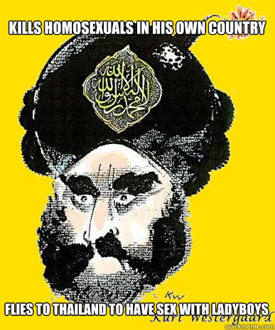 Kills homosexuals in his own country  Flies to Thailand to have sex with ladyboys  Scumbag Muhammad