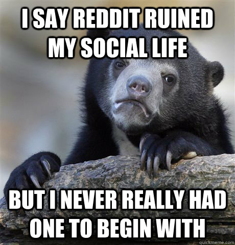 I say reddit ruined my social life but i never really had one to begin with   Confession Bear