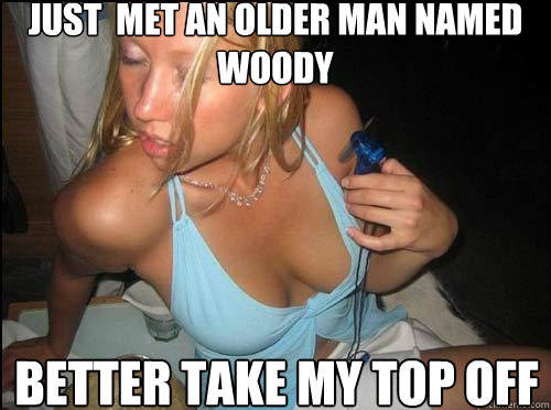 just  met an older man named woody Better take my top off  Topless Tammy
