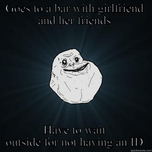 GOES TO A BAR WITH GIRLFRIEND AND HER FRIENDS HAVE TO WAIT OUTSIDE FOR NOT HAVING AN ID Forever Alone