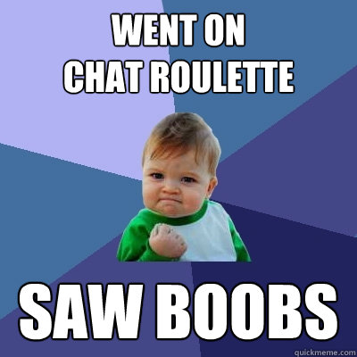 went on 
Chat roulette saw boobs  Success Kid