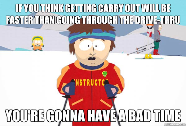 if you think getting carry out will be faster than going through the drive-thru You're gonna have a bad time  Super Cool Ski Instructor