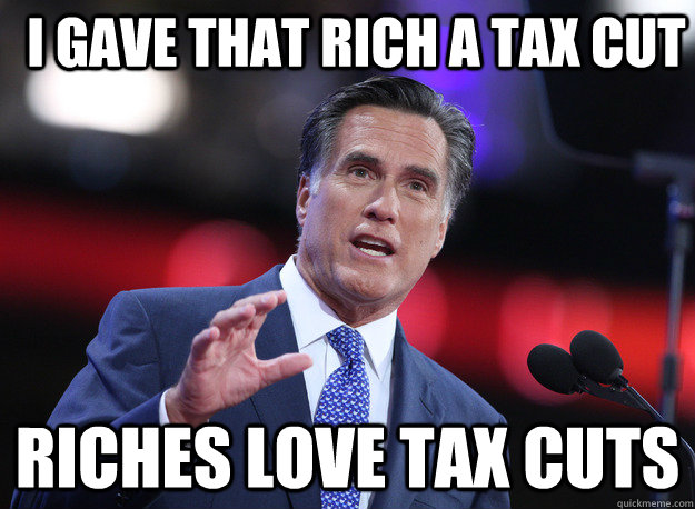 I gave that rich a tax cut riches love tax cuts  Relatable Mitt Romney