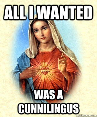 all i wanted was a cunnilingus - all i wanted was a cunnilingus  Scumbag Virgin Mary