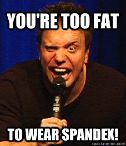 You're too fat to wear spandex!  